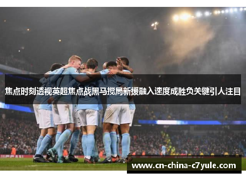 焦点时刻透视英超焦点战黑马搅局新援融入速度成胜负关键引人注目 焦点时刻透视英超焦点战黑马搅局新援融入速度成胜负关键引人注目