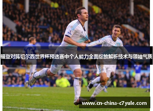 福登对阵切尔西世界杯预选赛中个人能力全面绽放解析技术与领袖气质