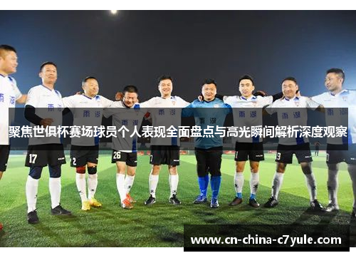 聚焦世俱杯赛场球员个人表现全面盘点与高光瞬间解析深度观察 聚焦世俱杯赛场球员个人表现全面盘点与高光瞬间解析深度观察