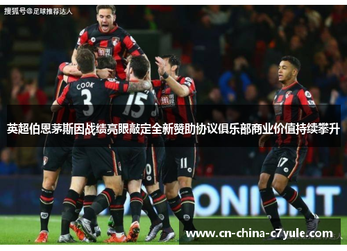 英超伯恩茅斯因战绩亮眼敲定全新赞助协议俱乐部商业价值持续攀升